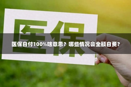 医保自付100%啥意思？哪些情况会全额自费？